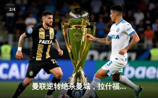 曼联逆转绝杀曼城，拉什福德帽子戏法点燃德比战火 - 2