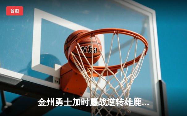 金州勇士加时鏖战逆转雄鹿，库里50分神迹刷新历史纪录