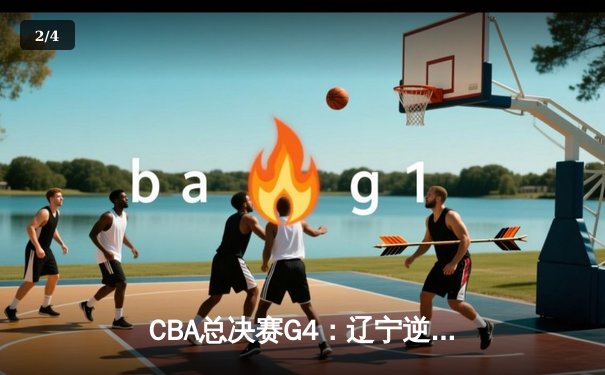 CBA总决赛G4：辽宁逆转新疆夺赛点，赵继伟关键三分锁定胜局 - 2