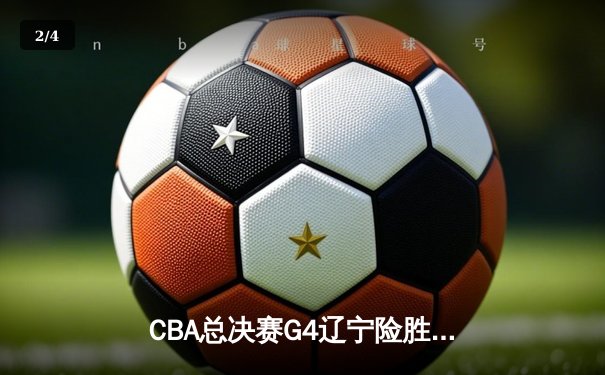 CBA总决赛G4辽宁险胜新疆 赵继伟关键三分锁定胜局 - 2